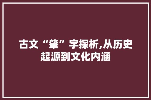 古文“肇”字探析,从历史起源到文化内涵