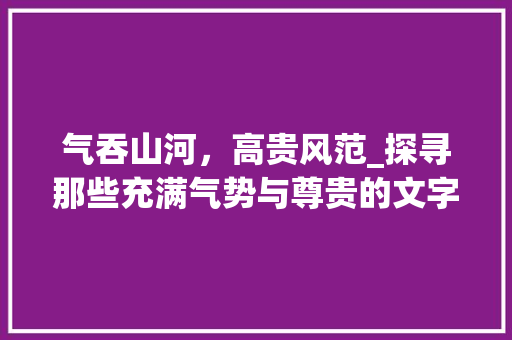 气吞山河，高贵风范_探寻那些充满气势与尊贵的文字之美