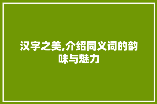 汉字之美,介绍同义词的韵味与魅力
