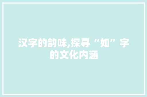 汉字的韵味,探寻“如”字的文化内涵