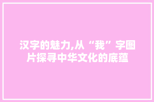 汉字的魅力,从“我”字图片探寻中华文化的底蕴