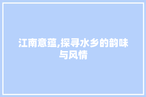 江南意蕴,探寻水乡的韵味与风情