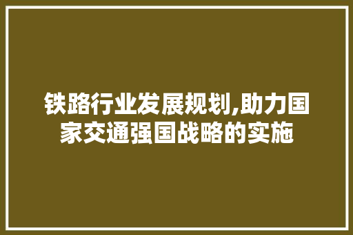 铁路行业发展规划,助力国家交通强国战略的实施