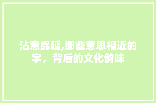 沾意绵延,那些意思相近的字，背后的文化韵味