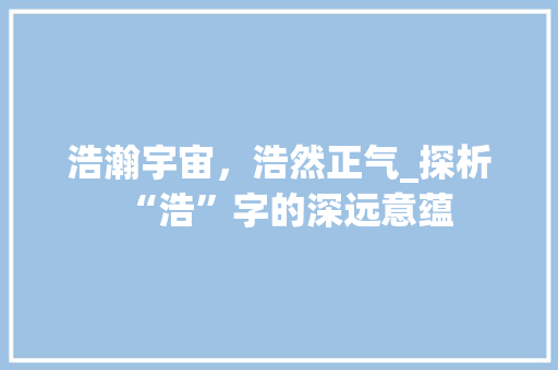 浩瀚宇宙，浩然正气_探析“浩”字的深远意蕴 生活随笔