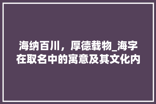 海纳百川，厚德载物_海字在取名中的寓意及其文化内涵