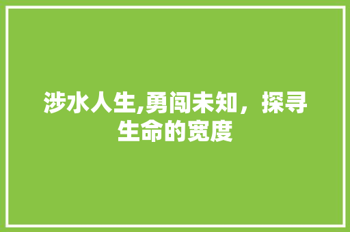 涉水人生,勇闯未知，探寻生命的宽度