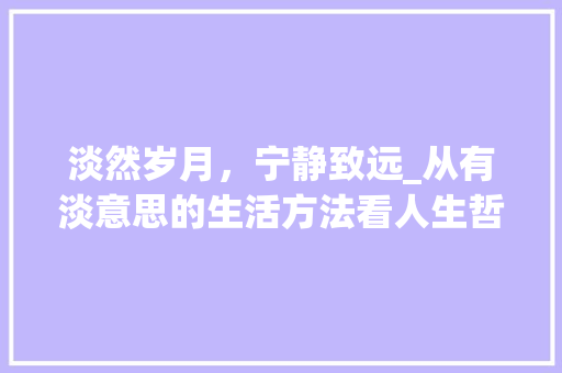 淡然岁月，宁静致远_从有淡意思的生活方法看人生哲理