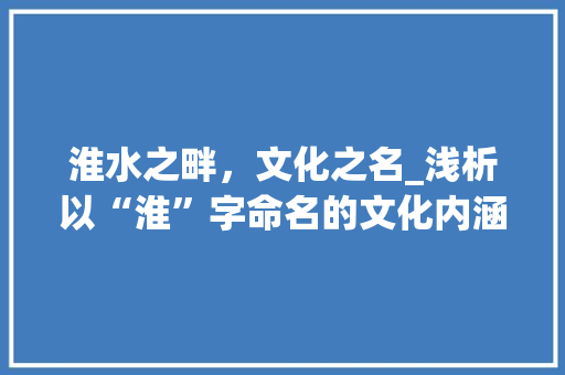淮水之畔，文化之名_浅析以“淮”字命名的文化内涵 工作报告