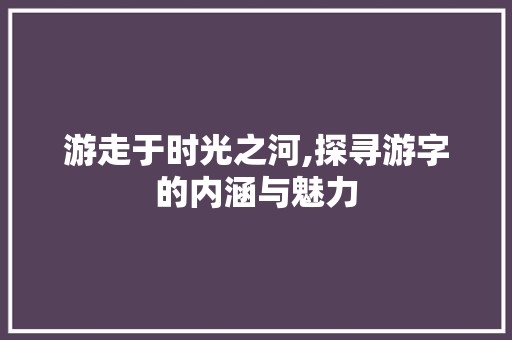 游走于时光之河,探寻游字的内涵与魅力