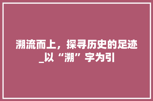 溯流而上，探寻历史的足迹_以“溯”字为引