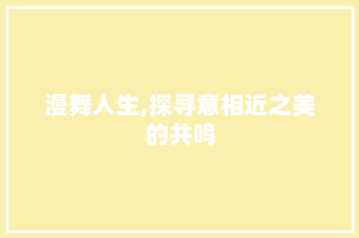 漫舞人生,探寻意相近之美的共鸣