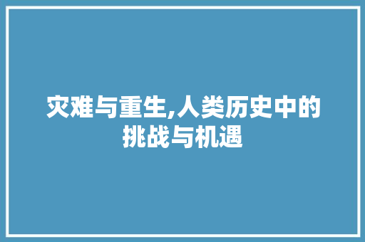 灾难与重生,人类历史中的挑战与机遇 生活感悟
