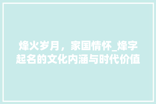 烽火岁月，家国情怀_烽字起名的文化内涵与时代价值