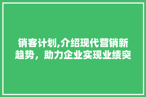 销客计划,介绍现代营销新趋势，助力企业实现业绩突破