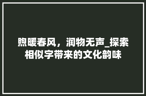 煦暖春风，润物无声_探索相似字带来的文化韵味