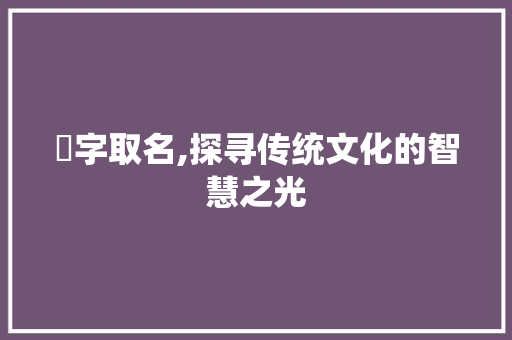 煵字取名,探寻传统文化的智慧之光
