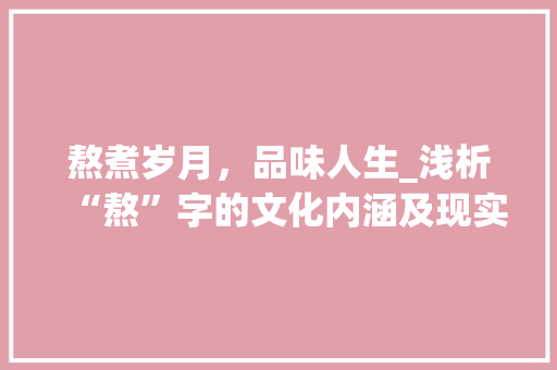 熬煮岁月，品味人生_浅析“熬”字的文化内涵及现实意义