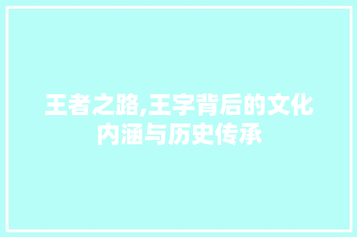 王者之路,王字背后的文化内涵与历史传承