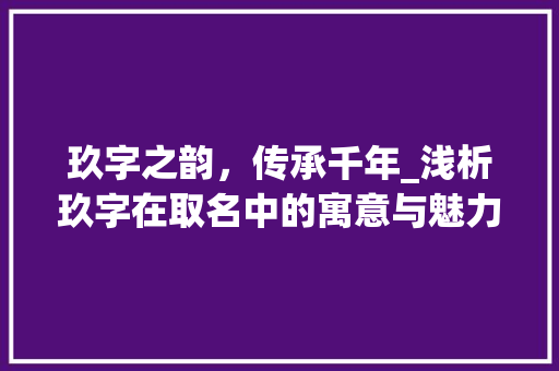 玖字之韵，传承千年_浅析玖字在取名中的寓意与魅力