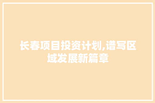 长春项目投资计划,谱写区域发展新篇章