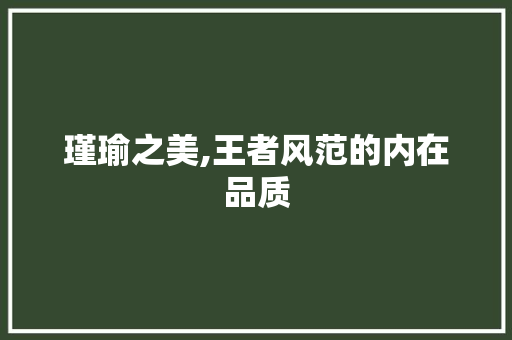 瑾瑜之美,王者风范的内在品质 生活随笔