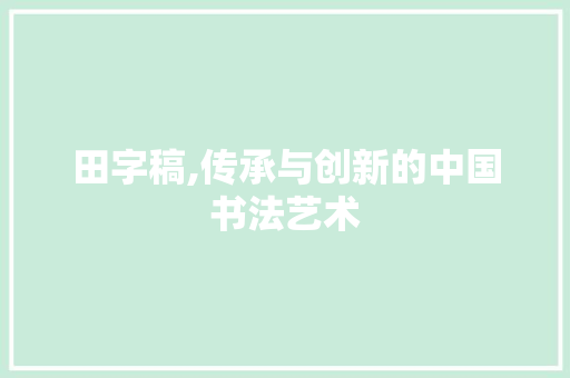 田字稿,传承与创新的中国书法艺术