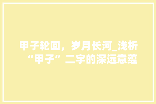 甲子轮回，岁月长河_浅析“甲子”二字的深远意蕴
