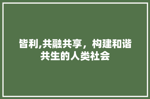 皆利,共融共享，构建和谐共生的人类社会