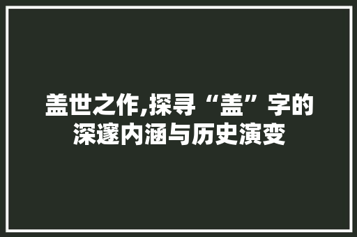 盖世之作,探寻“盖”字的深邃内涵与历史演变