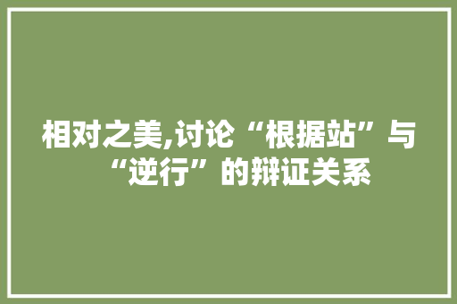 相对之美,讨论“根据站”与“逆行”的辩证关系 生活感悟