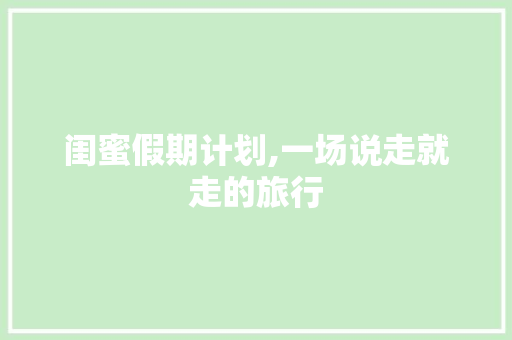 闺蜜假期计划,一场说走就走的旅行