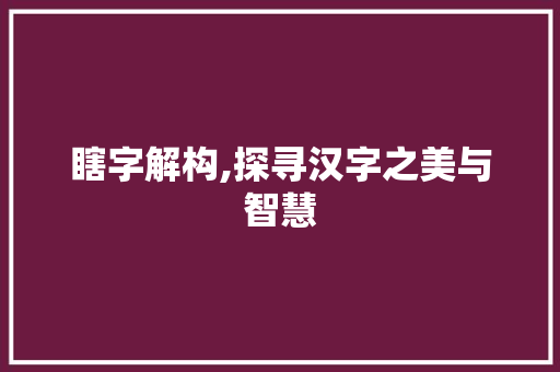 瞎字解构,探寻汉字之美与智慧