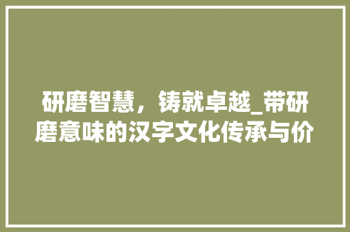 研磨智慧，铸就卓越_带研磨意味的汉字文化传承与价值
