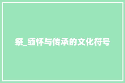 祭_缅怀与传承的文化符号