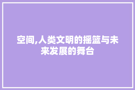 空间,人类文明的摇篮与未来发展的舞台