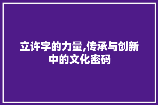 立许字的力量,传承与创新中的文化密码