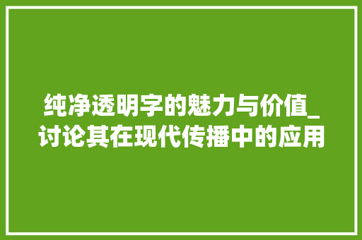 纯净透明字的魅力与价值_讨论其在现代传播中的应用