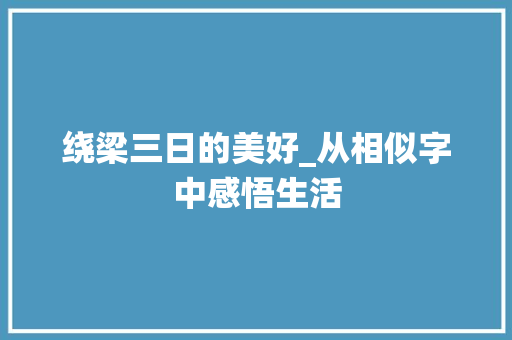 绕梁三日的美好_从相似字中感悟生活