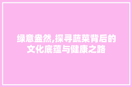 绿意盎然,探寻蔬菜背后的文化底蕴与健康之路