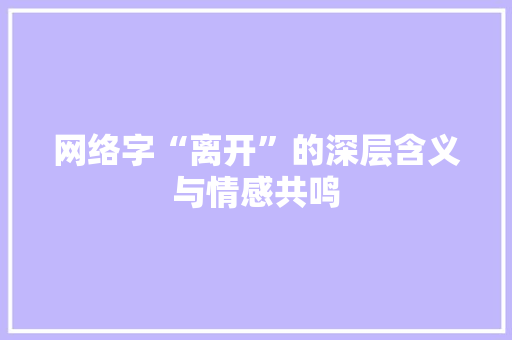 网络字“离开”的深层含义与情感共鸣 商业文稿