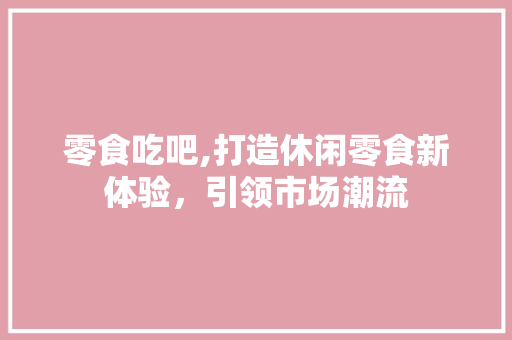 零食吃吧,打造休闲零食新体验，引领市场潮流