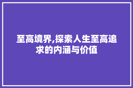 至高境界,探索人生至高追求的内涵与价值