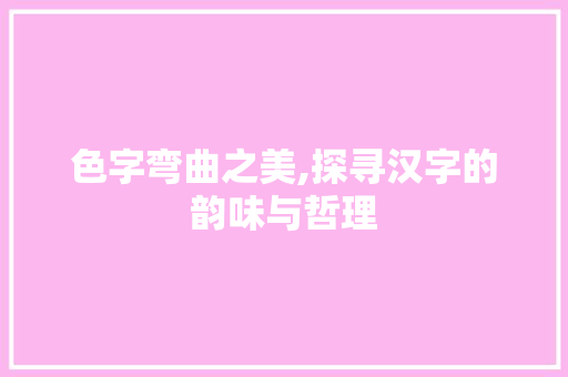 色字弯曲之美,探寻汉字的韵味与哲理