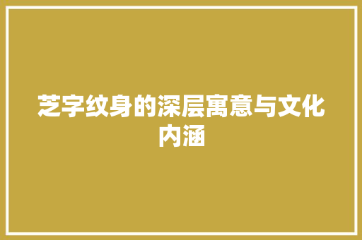 芝字纹身的深层寓意与文化内涵