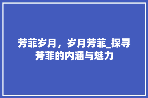 芳菲岁月，岁月芳菲_探寻芳菲的内涵与魅力