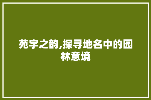 苑字之韵,探寻地名中的园林意境