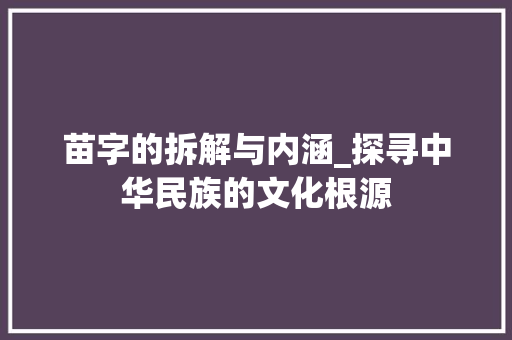 苗字的拆解与内涵_探寻中华民族的文化根源