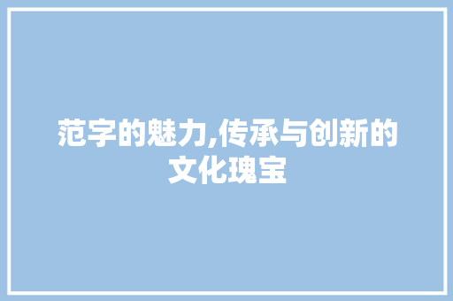 范字的魅力,传承与创新的文化瑰宝