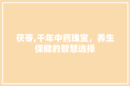 茯苓,千年中药瑰宝，养生保健的智慧选择